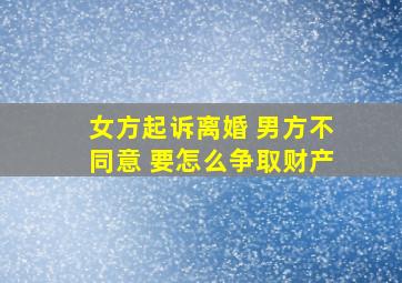 女方起诉离婚 男方不同意 要怎么争取财产